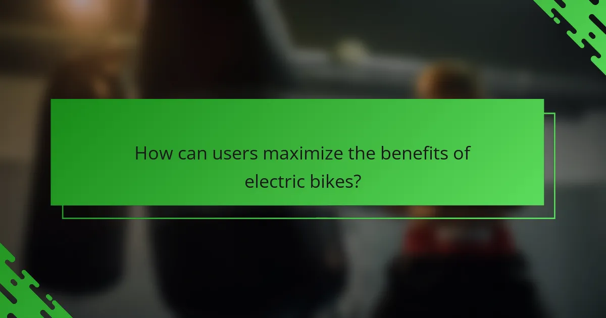 How can users maximize the benefits of electric bikes?